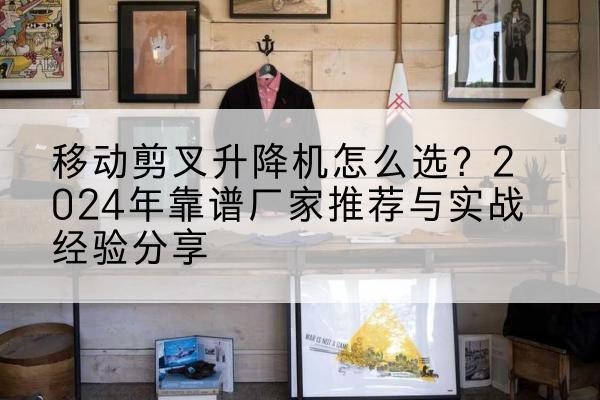 仙游升降平台厂家推荐-移动剪叉升降机怎么选?2024年靠谱厂家推荐与实战经验分享