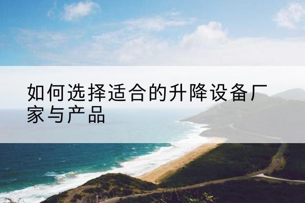仙游电动升降平台厂家-如何选择适合的升降设备厂家与产品