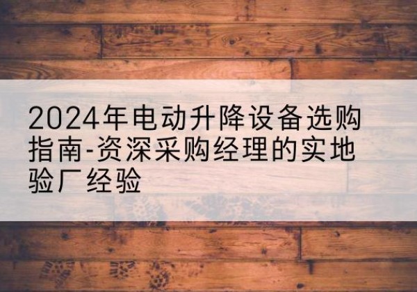 仙游电动剪叉升降平台厂家-2024年电动升降设备选购指南-资深采购经理的实地验厂经验