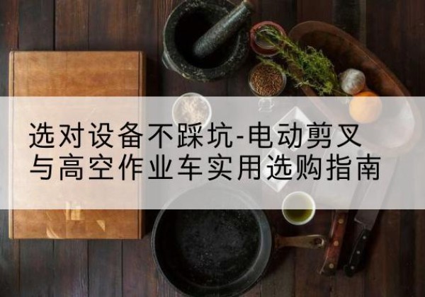 仙游电动剪叉升降平台怎么选-选对设备不踩坑-电动剪叉与高空作业车实用选购指南
