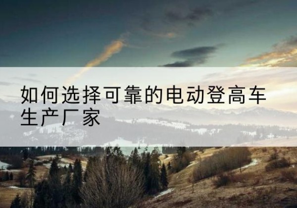 仙游电动登高车厂家-如何选择可靠的电动登高车生产厂家