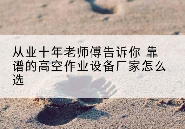 仙游高空作业升降机厂家推荐-从业十年老师傅告诉你 靠谱的高空作业设备厂家怎么选