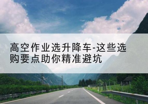 仙游升降车厂家-高空作业选升降车-这些选购要点助你*避坑