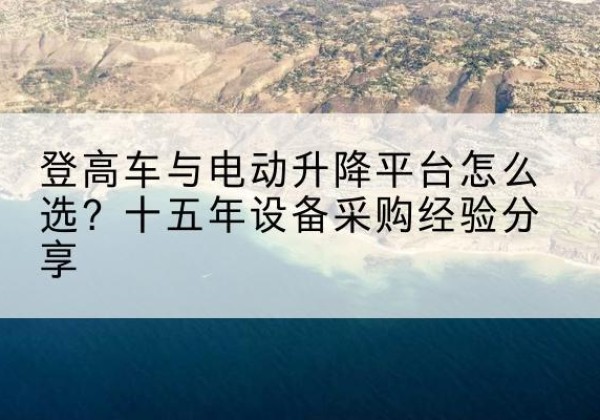 仙游登高车厂家厂家-登高车与电动升降平台怎么选？十五年设备采购经验分享