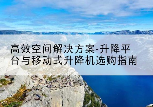 仙游升降平台厂家-*空间解决方案-升降平台与移动式升降机选购指南