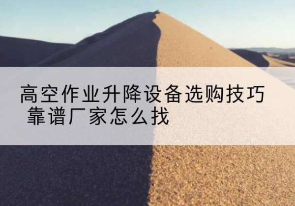 仙游电动升降平台厂家推荐-高空作业升降设备选购技巧 靠谱厂家怎么找