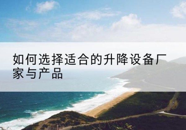 仙游电动升降平台厂家-如何选择适合的升降设备厂家与产品