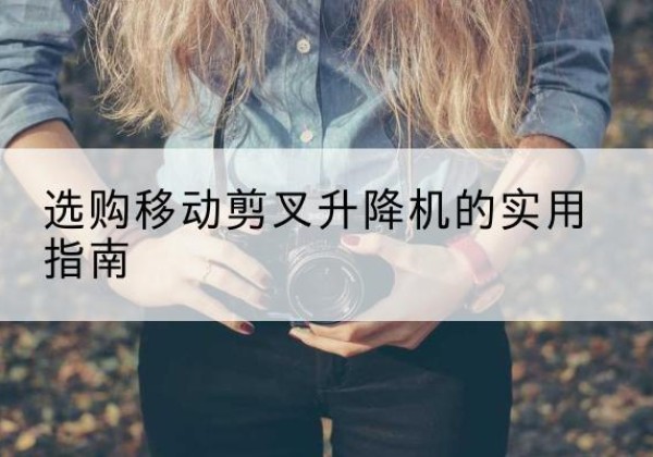 仙游移动剪叉升降机怎么选-选购移动剪叉升降机的实用指南
