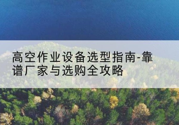 仙游升降车厂家-高空作业设备选型指南-靠谱厂家与选购全攻略