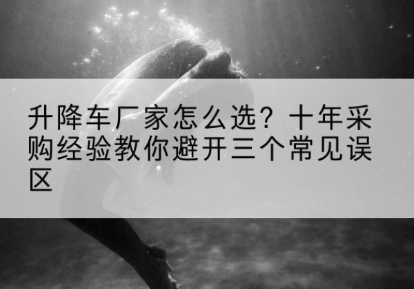 仙游升降车厂家-怎么选？十年采购经验教你避开三个常见误区