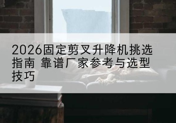 仙游固定剪叉升降机厂家推荐-2026固定剪叉升降机挑选指南 靠谱厂家参考与选型技巧